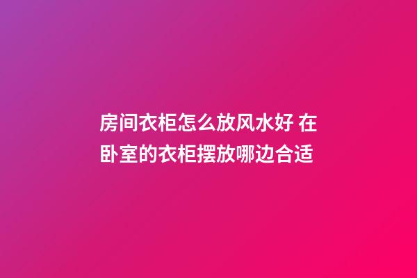 房间衣柜怎么放风水好 在卧室的衣柜摆放哪边合适